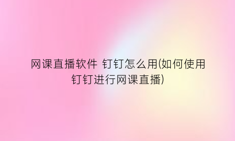“网课直播软件钉钉怎么用(如何使用钉钉进行网课直播)